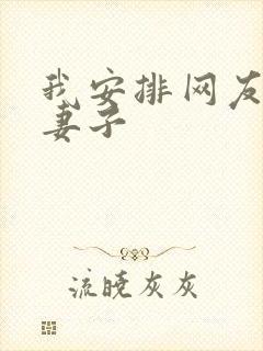 我安排网友开发妻子