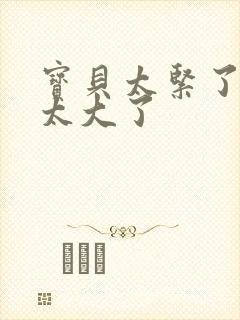 宝贝太紧了爹爹太大了