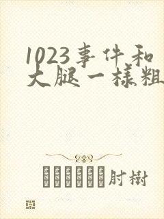 1023事件和大腿一样粗的