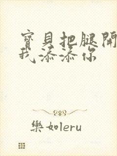 宝贝把腿开大让我添添你