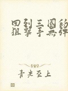 回到三国的特种狙击手无弹窗