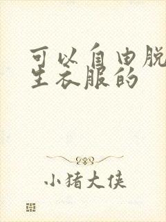 可以自由脱卸女生衣服的