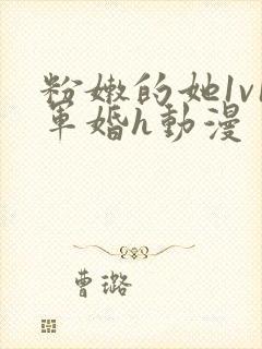 粉嫩的她1v1军婚h动漫