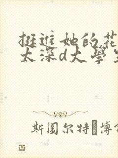 挺进她的花苞啊太深d大学生