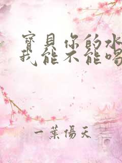 宝贝你的水真多我能不能喝点