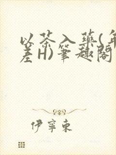以茶入药(年龄差H)笔趣阁