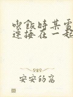 吃饭时某处紧密连接在一起全文