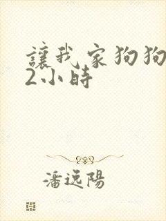 让我家狗狗X了2小时