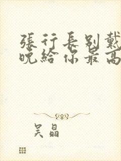 张行长别戴了今晚给你最高的待遇