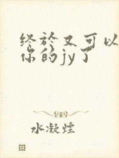 终于又可以吃到你的jy了