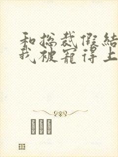 和总裁假结婚后我被宠得上头