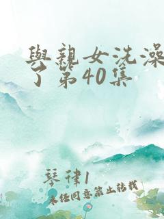 与亲女洗澡时伦了第40集