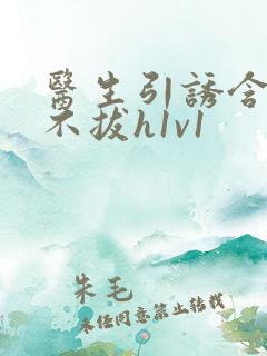 医生引诱含整夜不拔h1v1