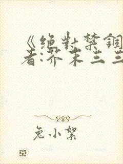 《绝对禁锢》作者:芥末三三