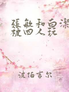 张敏和白洁一起被四人玩