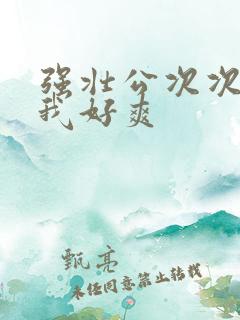 强壮公次次弄得我好爽