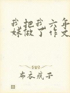 我把我六年级妹妹做了作文