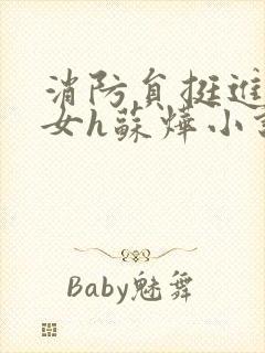 消防员挺进乖乖女h苏烨小说