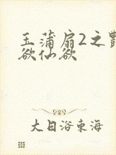 玉蒲扇2之艳乳欲仙欲