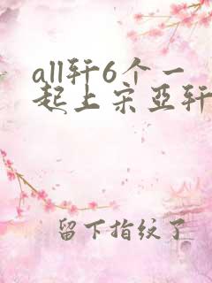 all轩6个一起上宋亚轩