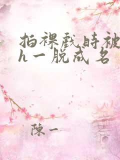 拍裸戏时被c了h一脱成名