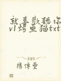 就喜欢听你叫1v1烤鱼猫txt