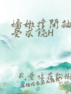 娇嫩撑开抽搐承受求饶H