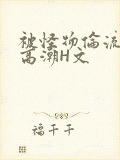 被怪物伦流澡到高潮H文