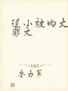 从小被肉大的炉鼎文