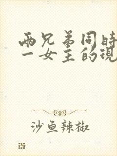 两兄弟同时拥有一女主的现言