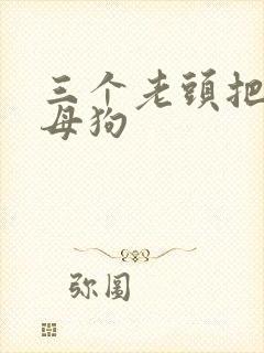 三个老头把我当母狗