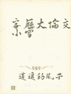 客厅大伦交侩h小雪