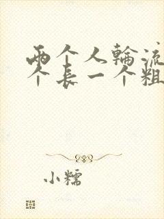 两个人轮流干一个长一个粗