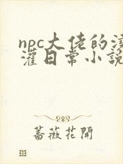 npc大佬的浇灌日常小说免费阅读