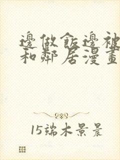 边做饭边被躁我和邻居漫画