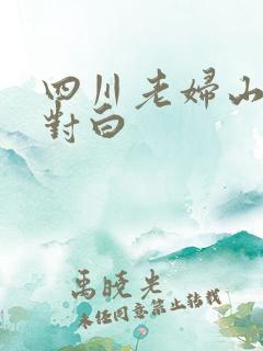 四川老妇山边性对白