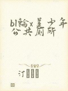 bl轮x美少年公共厕所