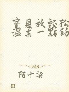 宝贝放轻松我会温柔一点的说说