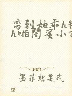 脔到她乖h粗话h啪闺蜜小说