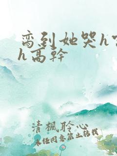 脔到她哭h宫交h高干