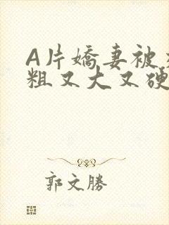 A片娇妻被交换粗又大又硬