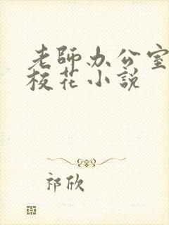 老师办公室狂肉校花小说