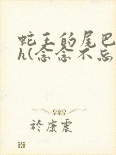 蛇王的尾巴高ah(念念不忘)小说