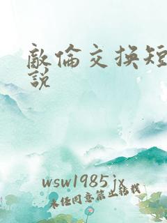 敌伦交换短篇小说