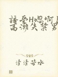 诱受H嗯啊巨肉高潮失禁男男