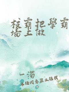 校霸把学霸按在墙上做