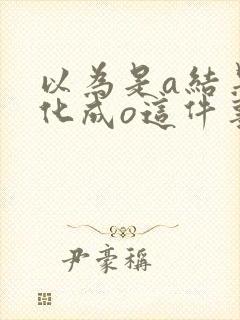 以为是a结果分化成o这件事