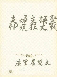 夫妇交换聚会群4P疯狂大战
