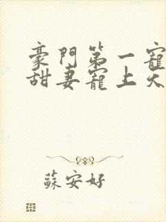 豪门第一宠大佬甜妻宠上天