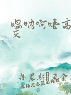 嗯呐啊唔高H兽交